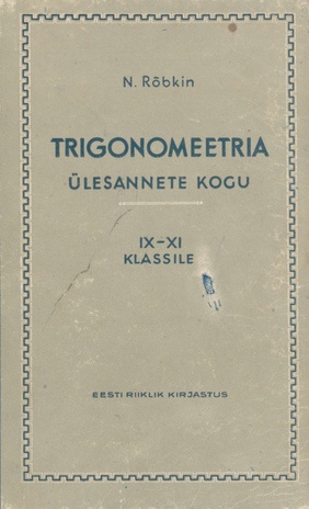 Trigonomeetria ülesannete kogu ühes trigonomeetria rakendamist nõudvate ülesannetega : keskkooli IX-XI klassile