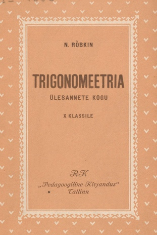Trigonomeetria ülesannete kogu ühes trigonomeetria rakendamist nõudvate geomeetriliste ülesannetega : keskkooli X klassile