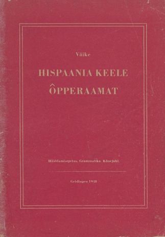 Väike hispaania keele õpperaamat : hääldamisõpetus. Grammatika. Kõnejuht : koostatud uuemate hispaaniakeelsete õppe- ja sõnaraamatute järgi 