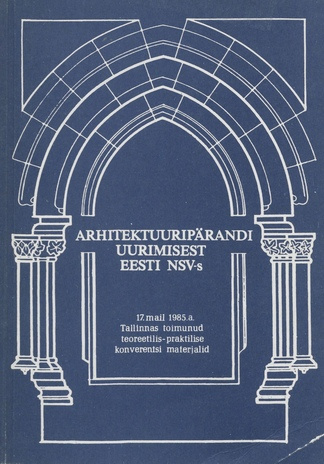 Arhitektuuripärandi uurimisest Eesti NSV-s : teoreetilis-praktilise konverentsi materjalid, 17. mai 1985, Tallinn 