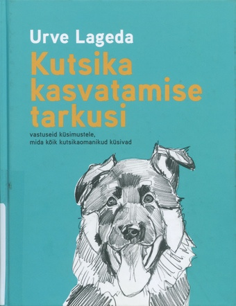 Kutsika kasvatamise tarkusi : vastuseid küsimustele, mida kõik kutsikaomanikud küsivad 